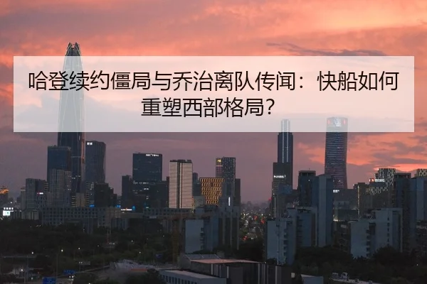 哈登续约僵局与乔治离队传闻：快船如何重塑西部格局？