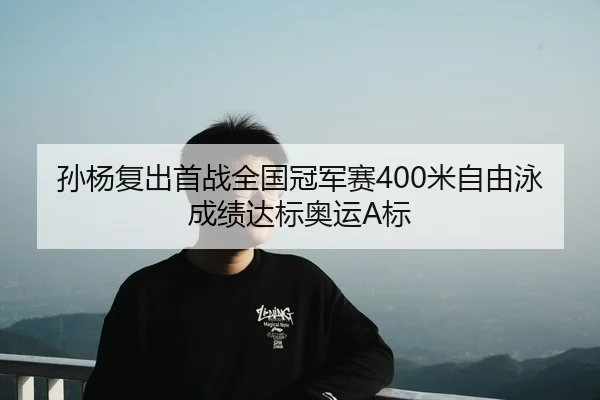 孙杨复出首战全国冠军赛400米自由泳成绩达标奥运A标