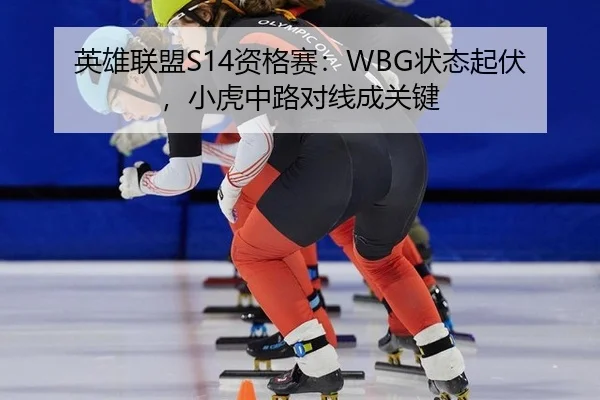英雄联盟S14资格赛：WBG状态起伏，小虎中路对线成关键
