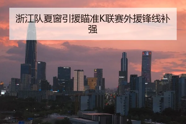 浙江队夏窗引援瞄准K联赛外援锋线补强