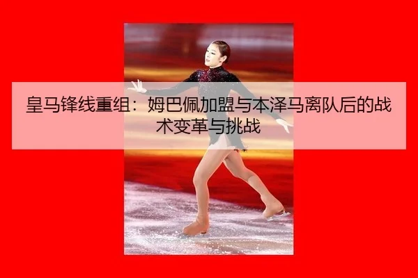 皇马锋线重组：姆巴佩加盟与本泽马离队后的战术变革与挑战
