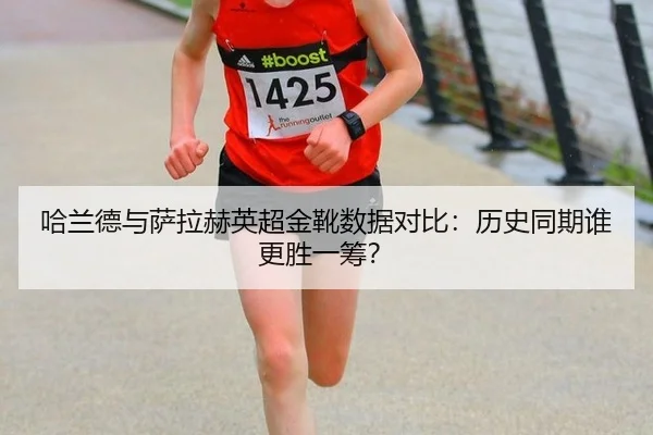 哈兰德与萨拉赫英超金靴数据对比：历史同期谁更胜一筹？