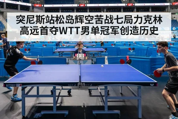 突尼斯站松岛辉空苦战七局力克林高远首夺WTT男单冠军创造历史