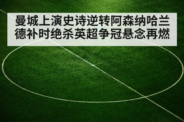 曼城上演史诗逆转阿森纳哈兰德补时绝杀英超争冠悬念再燃