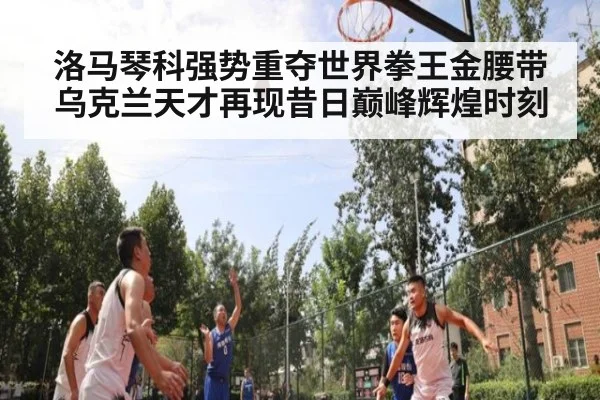 洛马琴科强势重夺世界拳王金腰带 乌克兰天才再现昔日巅峰辉煌时刻