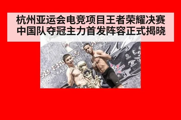 杭州亚运会电竞项目王者荣耀决赛中国队夺冠主力首发阵容正式揭晓