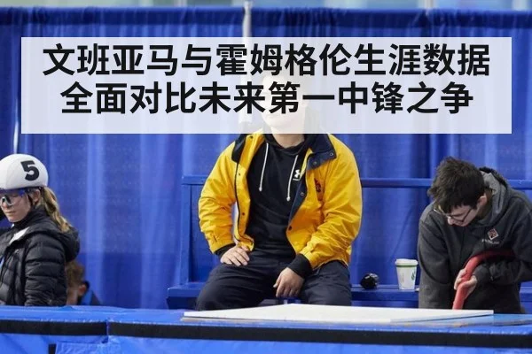 文班亚马与霍姆格伦生涯数据全面对比未来第一中锋之争