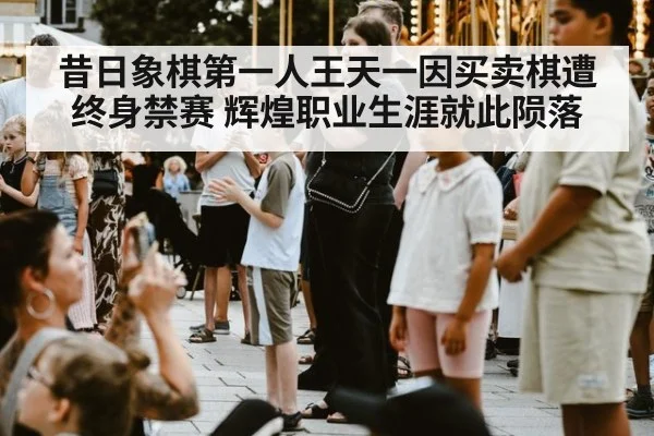 昔日象棋第一人王天一因买卖棋遭终身禁赛 辉煌职业生涯就此陨落