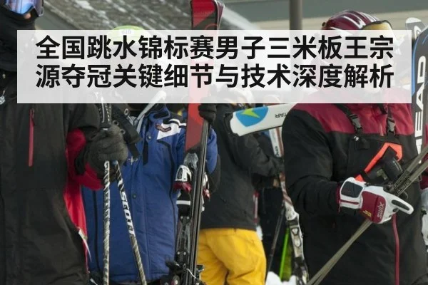 全国跳水锦标赛男子三米板王宗源夺冠关键细节与技术深度解析