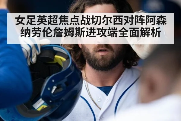 女足英超焦点战切尔西对阵阿森纳劳伦詹姆斯进攻端全面解析