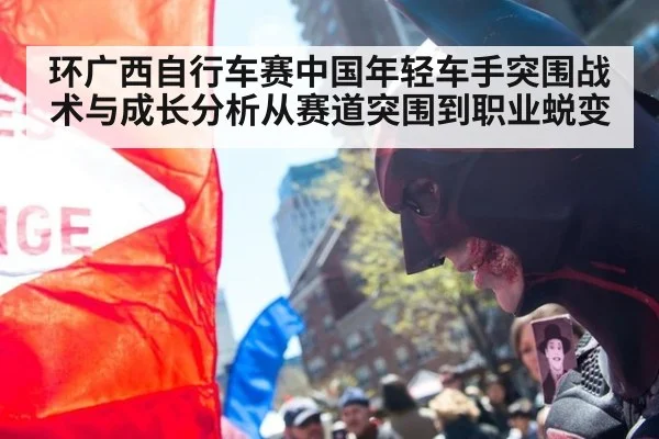 环广西自行车赛中国年轻车手突围战术与成长分析从赛道突围到职业蜕变