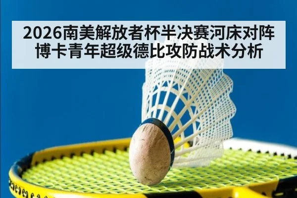 2026南美解放者杯半决赛河床对阵博卡青年超级德比攻防战术分析