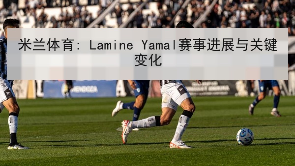 米兰体育: Lamine Yamal赛事进展与关键变化