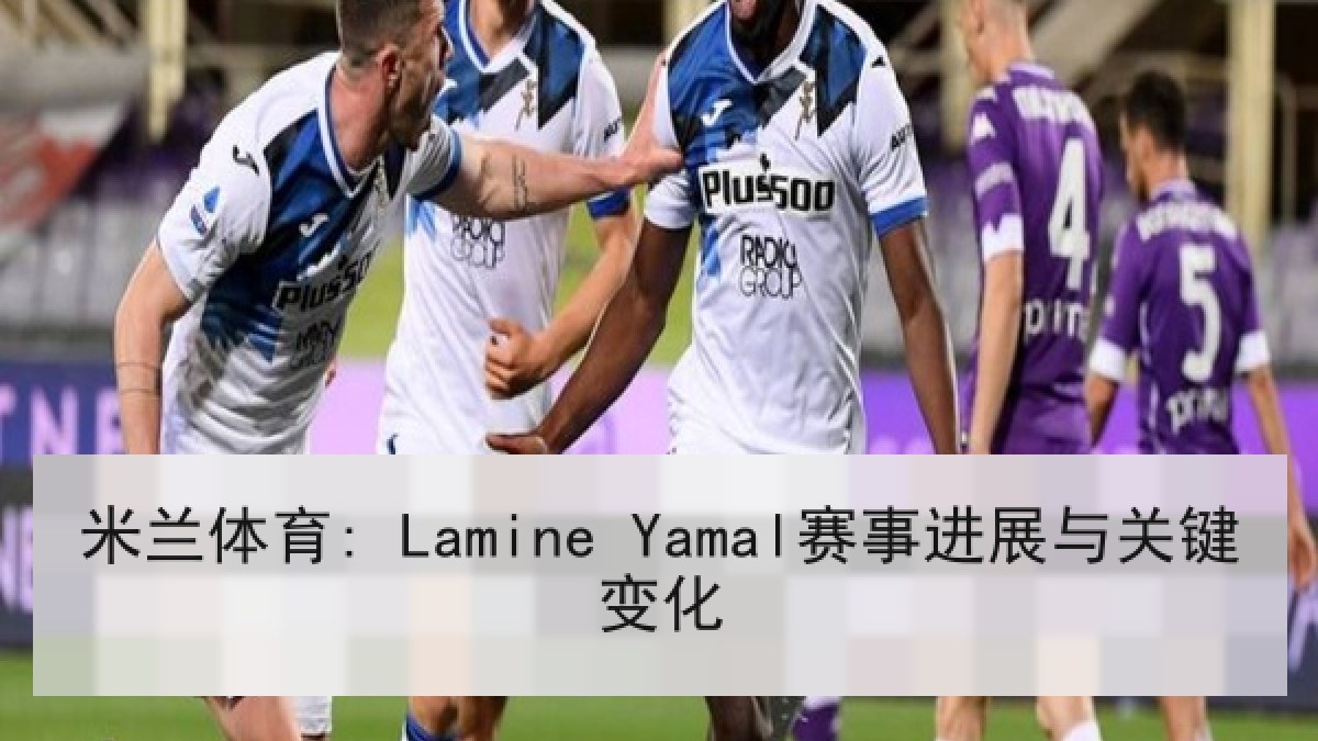 米兰体育: Lamine Yamal赛事进展与关键变化